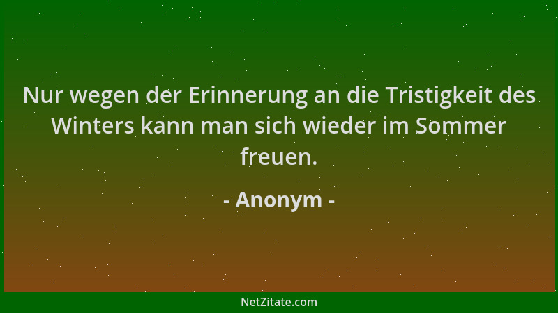 Anonym - Nur wegen der Erinnerung an die Tristigkeit des Winters kann man sich wieder im Sommer freuen....