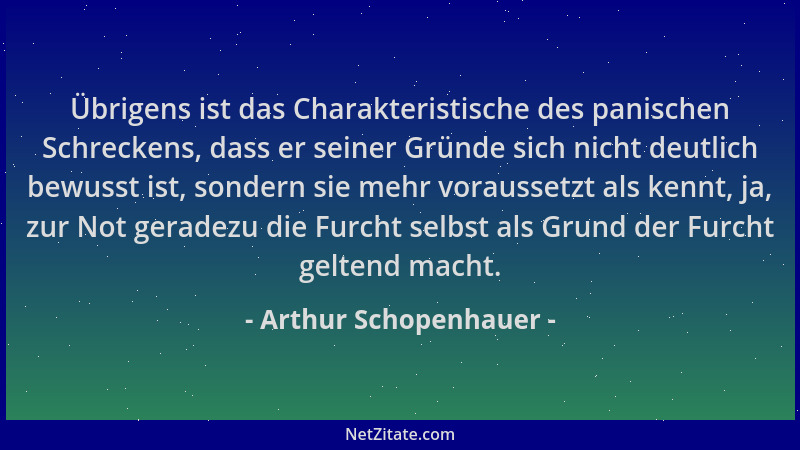 Arthur Schopenhauer - Übrigens ist das Charakteristische des panischen Schreckens, dass er seiner Gründe sich nicht deutlic...