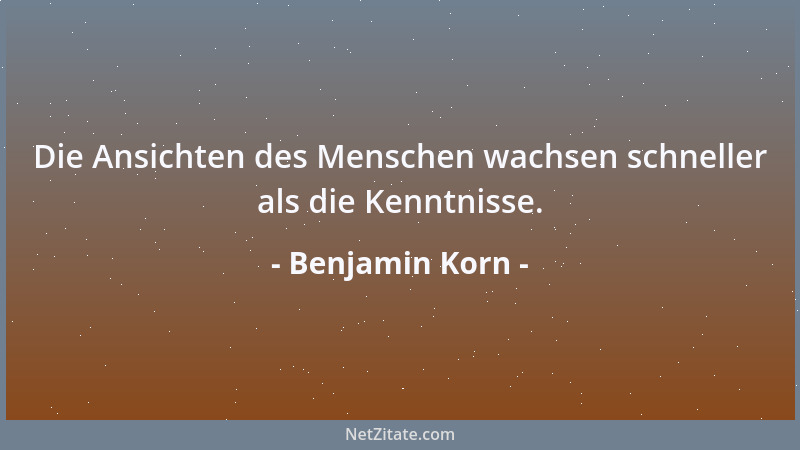 Benjamin Korn - Die Ansichten des Menschen wachsen schneller als die Kenntnisse....