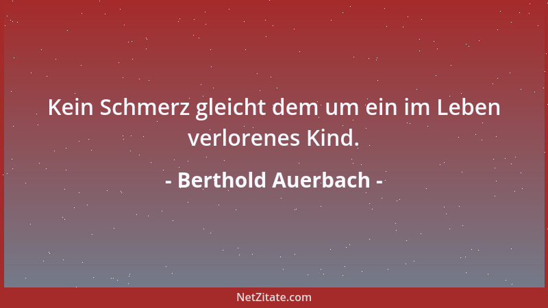 Berthold Auerbach - Kein Schmerz gleicht dem um ein im Leben verlorenes Kind....