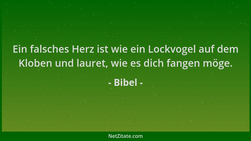 Bibel - Ein falsches Herz ist wie ein Lockvogel auf dem Kloben und lauret, wie es dich fangen möge....