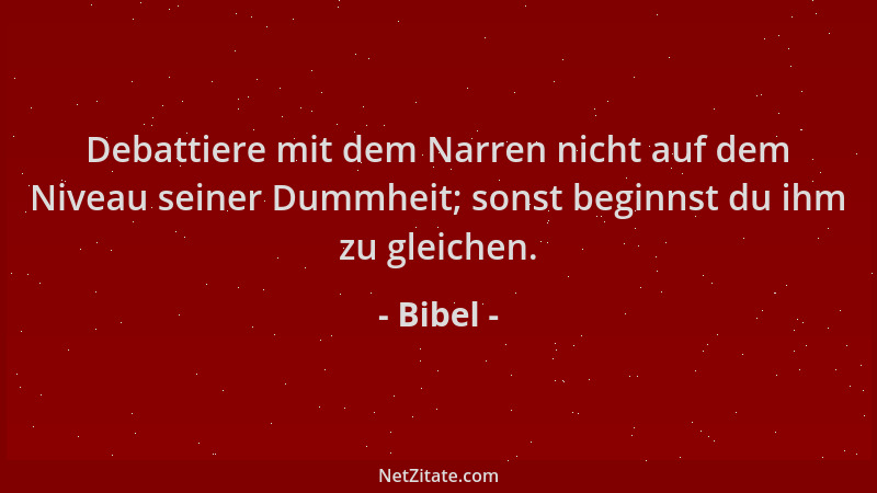 Bibel - Debattiere mit dem Narren nicht auf dem Niveau seiner Dummheit; sonst beginnst du ihm zu gleichen....