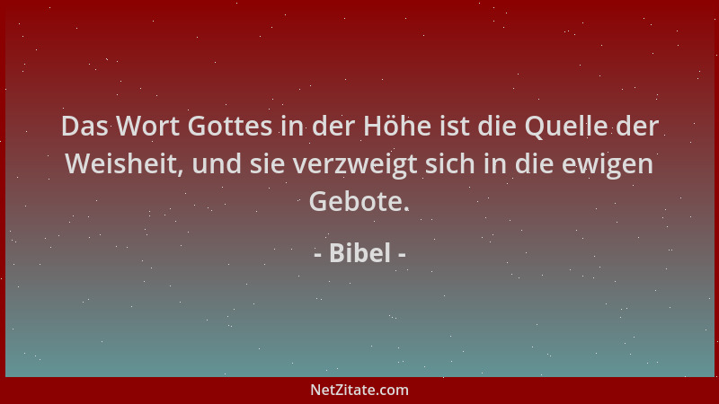 Bibel - Das Wort Gottes in der Höhe ist die Quelle der Weisheit, und sie verzweigt sich in die ewigen Gebote....