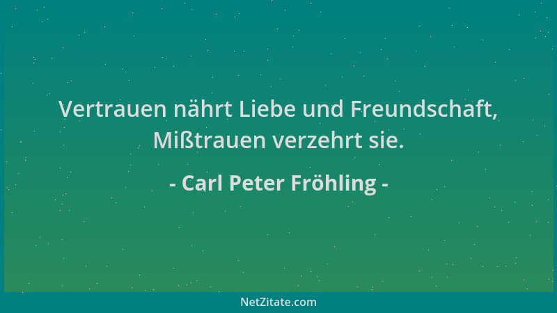 Carl Peter Fröhling - Vertrauen nährt Liebe und Freundschaft, Mißtrauen verzehrt sie....