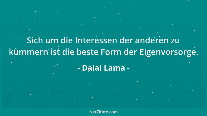 Dalai Lama - Sich um die Interessen der anderen zu kümmern ist die beste Form der Eigenvorsorge....