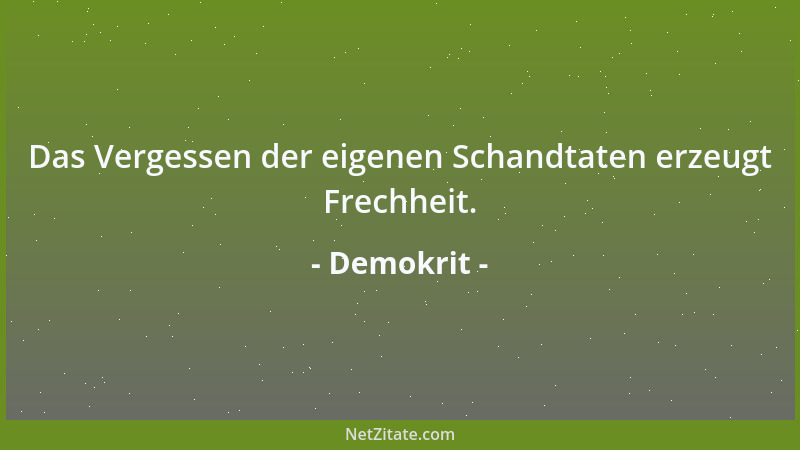 Demokrit - Das Vergessen der eigenen Schandtaten erzeugt Frechheit....
