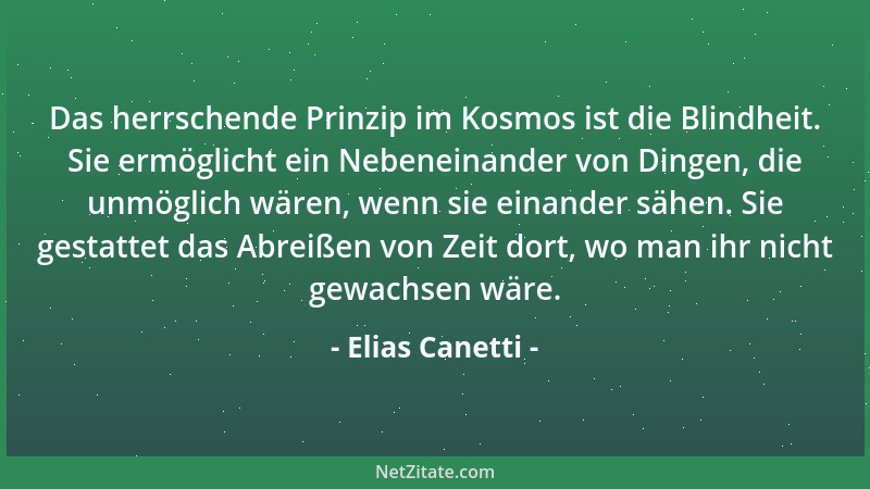 Elias Canetti - Das herrschende Prinzip im Kosmos ist die Blindheit. Sie ermöglicht ein Nebeneinander von Dingen, die unmög...