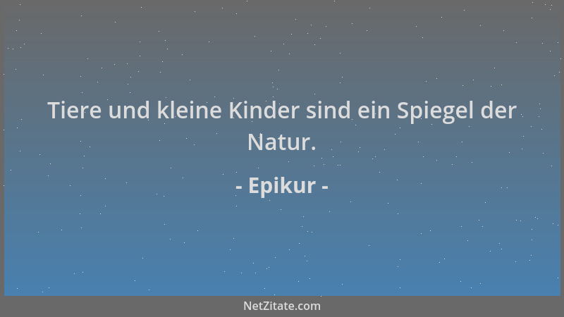 Epikur - Tiere und kleine Kinder sind ein Spiegel der Natur....