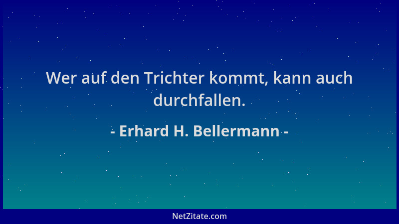 Erhard H. Bellermann - Wer auf den Trichter kommt, kann auch durchfallen....