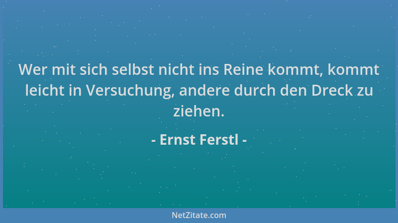 Ernst Ferstl - Wer mit sich selbst nicht ins Reine kommt, kommt leicht in Versuchung, andere durch den Dreck zu ziehen....
