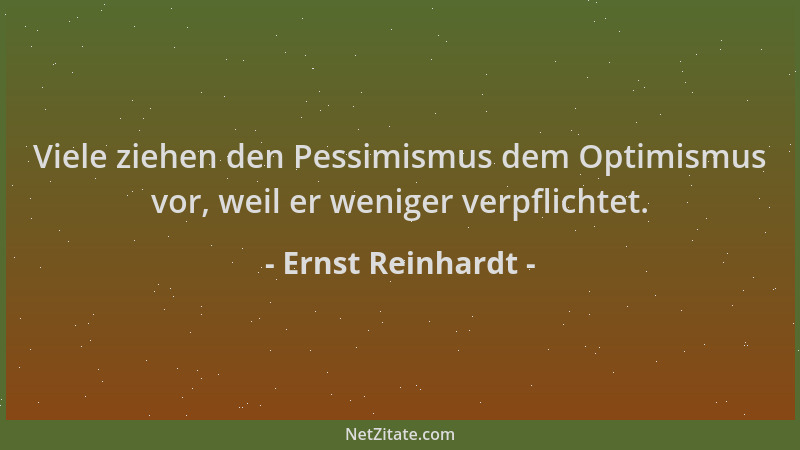 Ernst Reinhardt - Viele ziehen den Pessimismus dem Optimismus vor, weil er weniger verpflichtet....