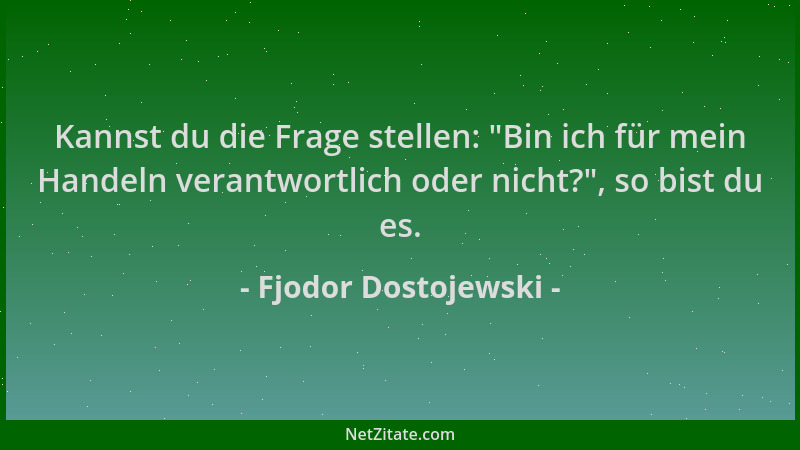 Fjodor Dostojewski - Kannst du die Frage stellen:  "Bin ich für mein Handeln verantwortlich oder nicht? ", so bist du es....