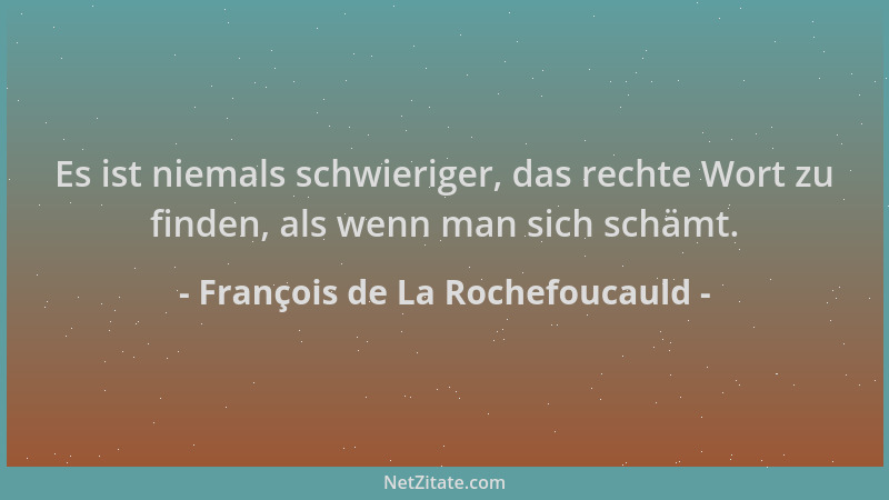 François de La Rochefoucauld - Es ist niemals schwieriger, das rechte Wort zu finden, als wenn man sich schämt....