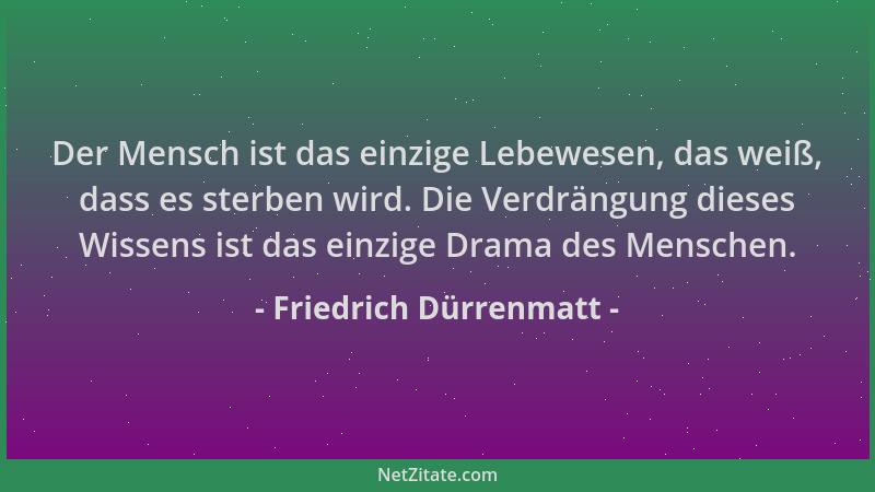 Friedrich Dürrenmatt - Der Mensch ist das einzige Lebewesen, das weiß, dass es sterben wird. Die Verdrängung dieses Wissens...