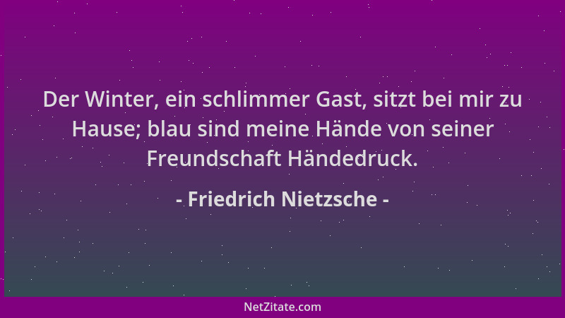 Friedrich Nietzsche - Der Winter, ein schlimmer Gast, sitzt bei mir zu Hause; blau sind meine Hände von seiner Freundschaft...