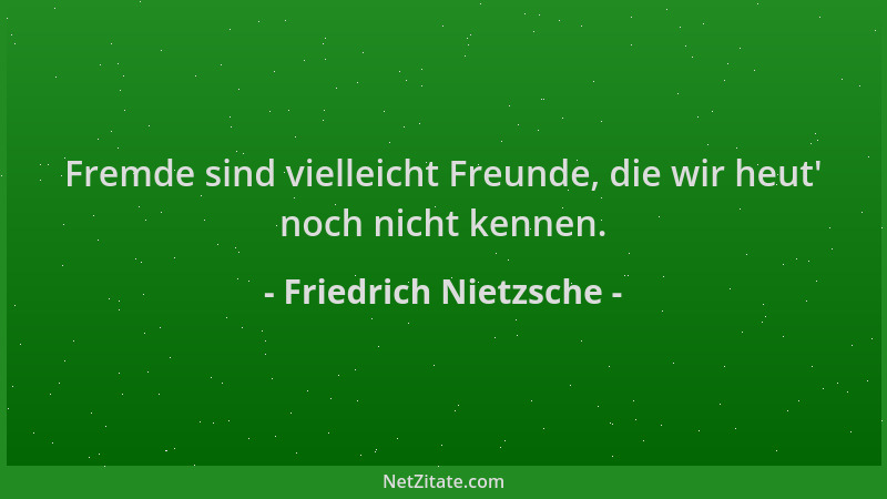 Friedrich Nietzsche - Fremde sind vielleicht Freunde, die wir heut ' noch nicht kennen....