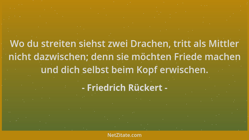 Friedrich Rückert - Wo du streiten siehst zwei Drachen, tritt als Mittler nicht dazwischen; denn sie möchten Friede machen...