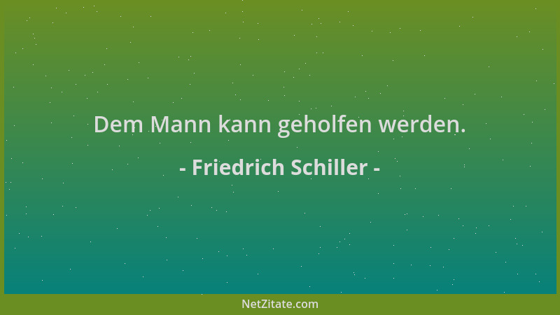 Friedrich Schiller - Dem Mann kann geholfen werden....