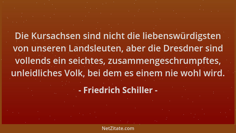 Friedrich Schiller - Die Kursachsen sind nicht die liebenswürdigsten von unseren Landsleuten, aber die Dresdner sind vollen...