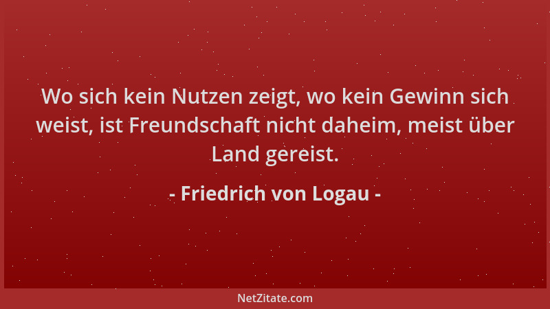 Friedrich von Logau - Wo sich kein Nutzen zeigt, wo kein Gewinn sich weist, ist Freundschaft nicht daheim, meist über Land...