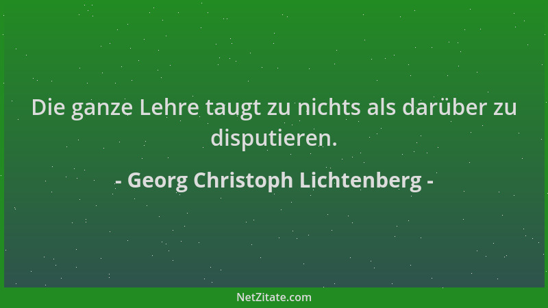 Georg Christoph Lichtenberg - Die ganze Lehre taugt zu nichts als darüber zu disputieren....
