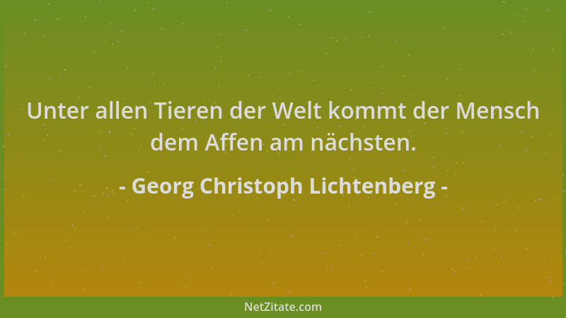 Georg Christoph Lichtenberg - Unter allen Tieren der Welt kommt der Mensch dem Affen am nächsten....