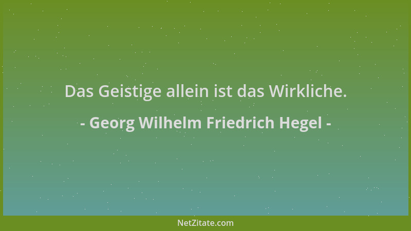 Georg Wilhelm Friedrich Hegel - Das Geistige allein ist das Wirkliche....