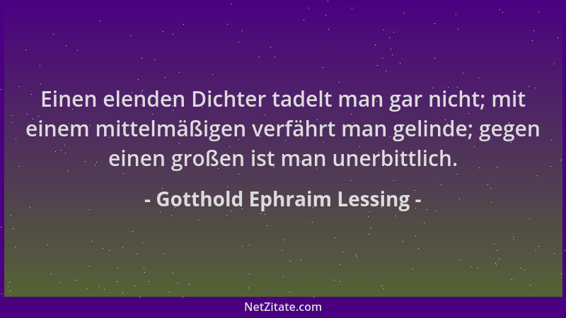 Gotthold Ephraim Lessing - Einen elenden Dichter tadelt man gar nicht; mit einem mittelmäßigen verfährt man gelinde; gegen...
