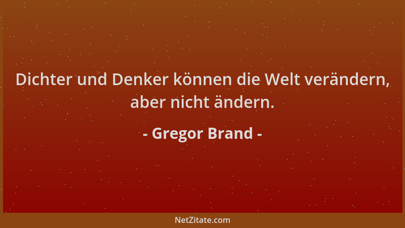 Gregor Brand - Dichter und Denker können die Welt verändern, aber nicht ändern....