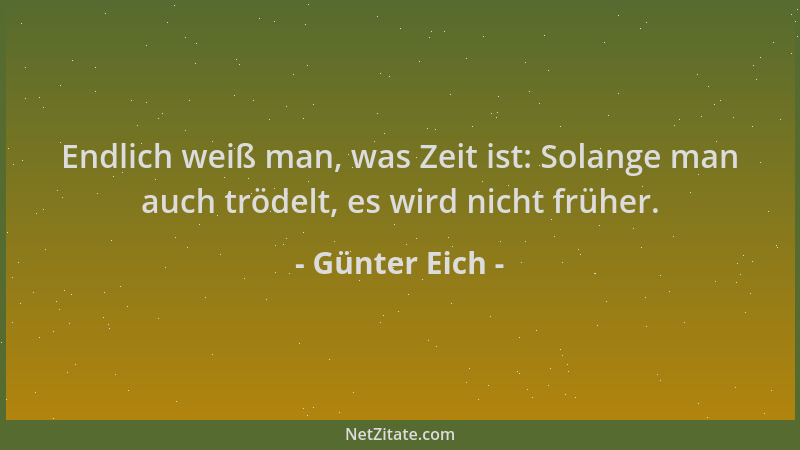 Günter Eich - Endlich weiß man, was Zeit ist: Solange man auch trödelt, es wird nicht früher....