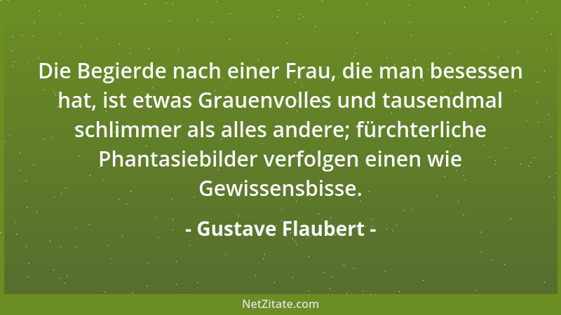 Gustave Flaubert - Die Begierde nach einer Frau, die man besessen hat, ist etwas Grauenvolles und tausendmal schlimmer als...