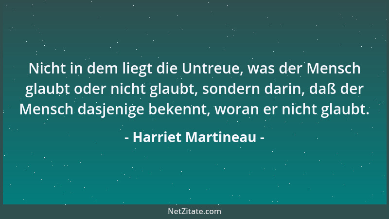 Harriet Martineau - Nicht in dem liegt die Untreue, was der Mensch glaubt oder nicht glaubt, sondern darin, daß der Mensch...