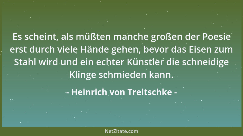 Heinrich von Treitschke - Es scheint, als müßten manche großen der Poesie erst durch viele Hände gehen, bevor das Eisen zum...