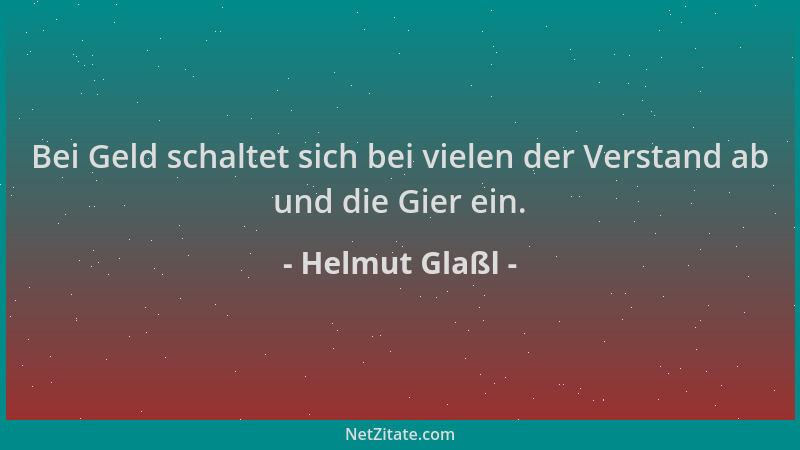Helmut Glaßl - Bei Geld schaltet sich bei vielen der Verstand ab und die Gier ein....