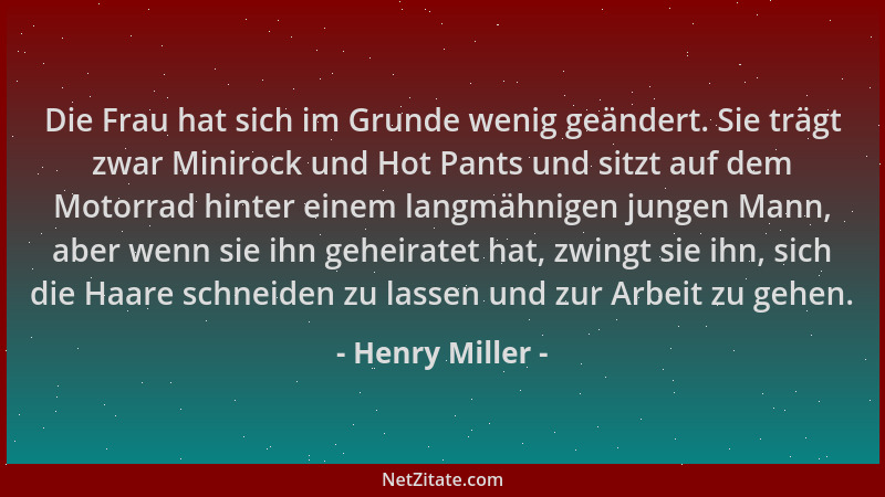 Henry Miller - Die Frau hat sich im Grunde wenig geändert. Sie trägt zwar Minirock und Hot Pants und sitzt auf dem Motorrad...