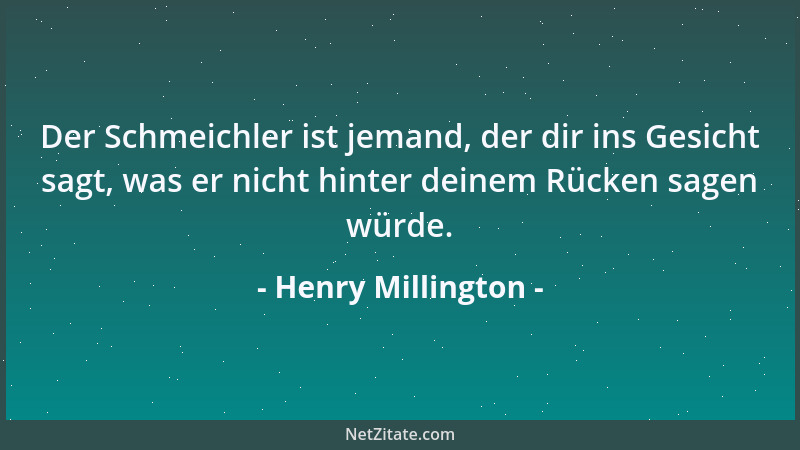 Henry Millington - Der Schmeichler ist jemand, der dir ins Gesicht sagt, was er nicht hinter deinem Rücken sagen würde....