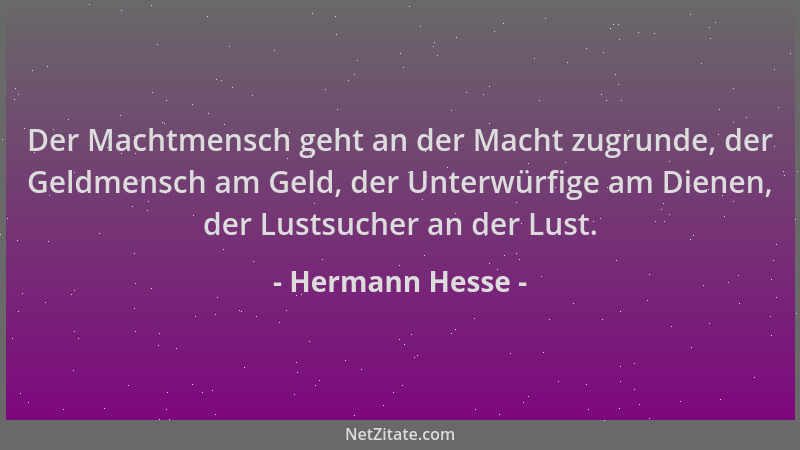 Hermann Hesse - Der Machtmensch geht an der Macht zugrunde, der Geldmensch am Geld, der Unterwürfige am Dienen, der Lustsuc...