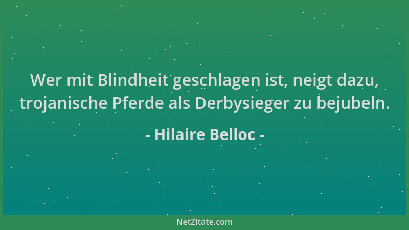 Hilaire Belloc - Wer mit Blindheit geschlagen ist, neigt dazu, trojanische Pferde als Derbysieger zu bejubeln....