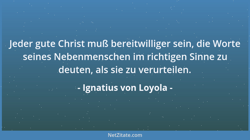 Ignatius von Loyola - Jeder gute Christ muß bereitwilliger sein, die Worte seines Nebenmenschen im richtigen Sinne zu deute...