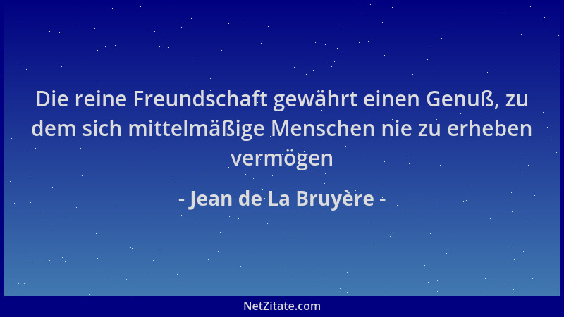 Jean de La Bruyère - Die reine Freundschaft gewährt einen Genuß, zu dem sich mittelmäßige Menschen nie zu erheben vermögen...