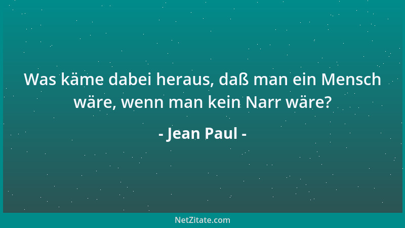 Jean Paul - Was käme dabei heraus, daß man ein Mensch wäre, wenn man kein Narr wäre?...