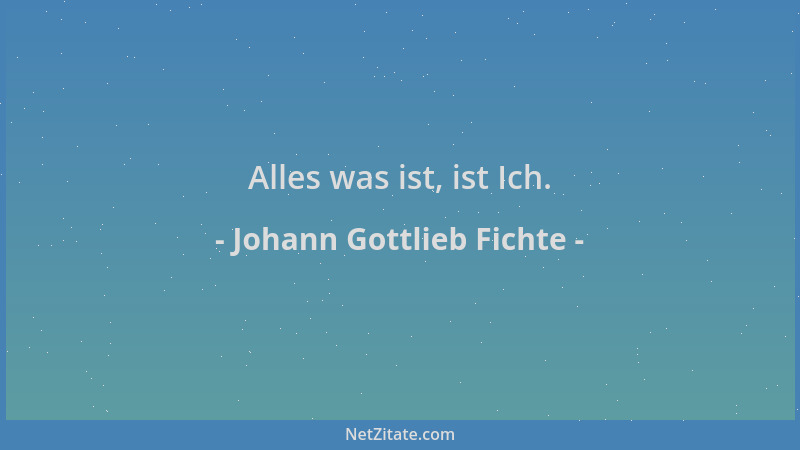 Johann Gottlieb Fichte - Alles was ist, ist Ich....