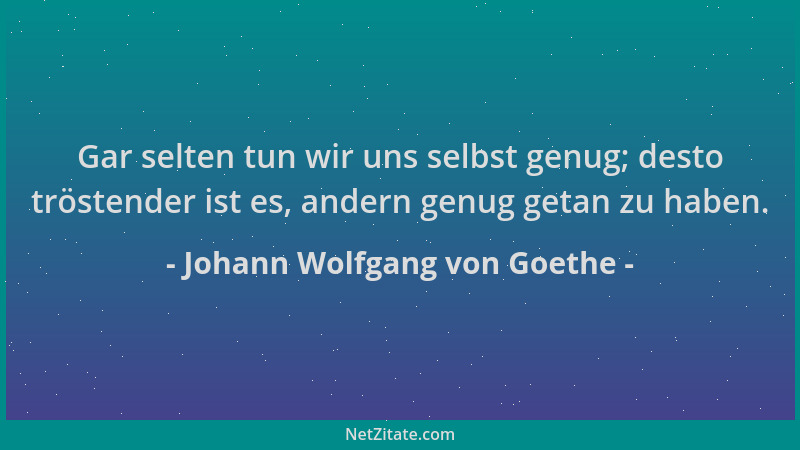 Johann Wolfgang von Goethe - Gar selten tun wir uns selbst genug; desto tröstender ist es, andern genug getan zu haben....