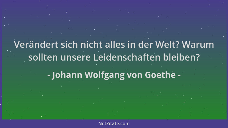 Johann Wolfgang von Goethe - Verändert sich nicht alles in der Welt? Warum sollten unsere Leidenschaften bleiben?...