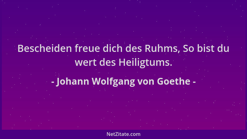 Johann Wolfgang von Goethe - Bescheiden freue dich des Ruhms, So bist du wert des Heiligtums....