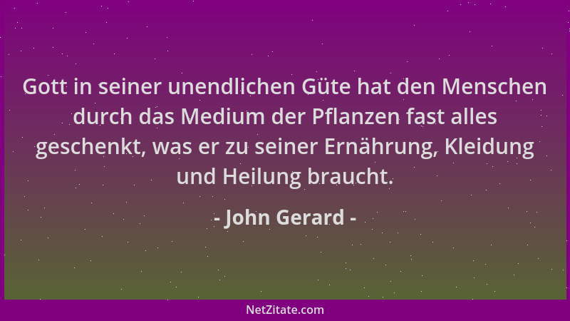 John Gerard - Gott in seiner unendlichen Güte hat den Menschen durch das Medium der Pflanzen fast alles geschenkt, was er z...