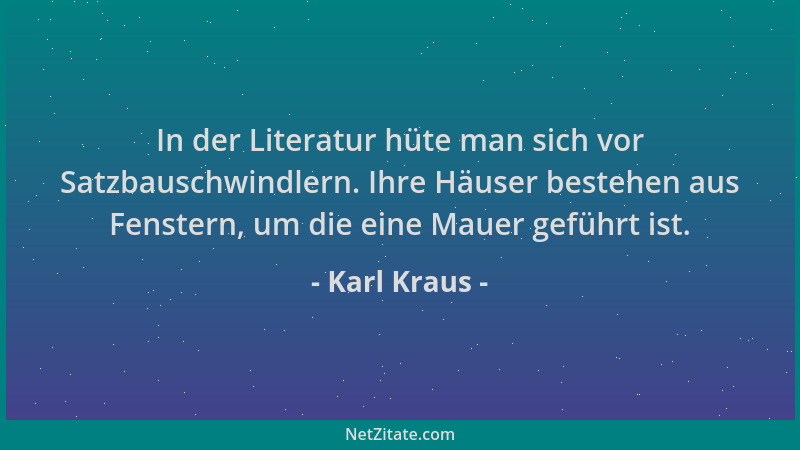 Karl Kraus - In der Literatur hüte man sich vor Satzbauschwindlern. Ihre Häuser bestehen aus Fenstern, um die eine Mauer ge...