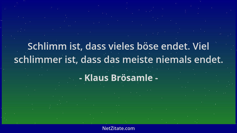 Klaus Brösamle - Schlimm ist, dass vieles böse endet. Viel schlimmer ist, dass das meiste niemals endet....