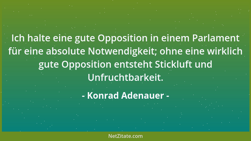 Konrad Adenauer - Ich halte eine gute Opposition in einem Parlament für eine absolute Notwendigkeit; ohne eine wirklich gut...