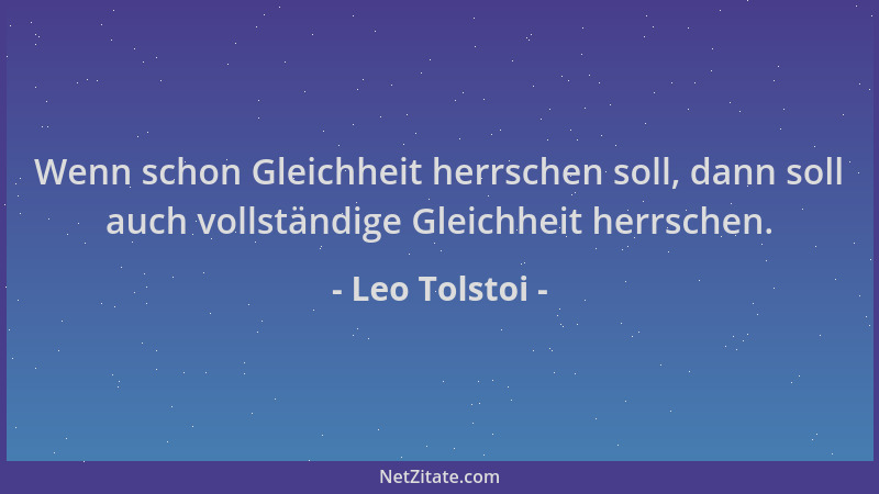 Leo Tolstoi - Wenn schon Gleichheit herrschen soll, dann soll auch vollständige Gleichheit herrschen....